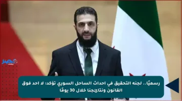 رسميًا.. لجنة التحقيق في أحداث الساحل السوري تؤكد: لا أحد فوق القانون ونتائجنا خلال 30 يومًا